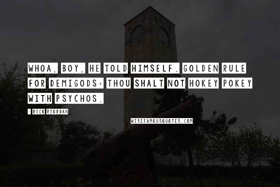Rick Riordan Quotes: Whoa, boy, he told himself. Golden Rule for Demigods: Thou shalt not Hokey Pokey with psychos.