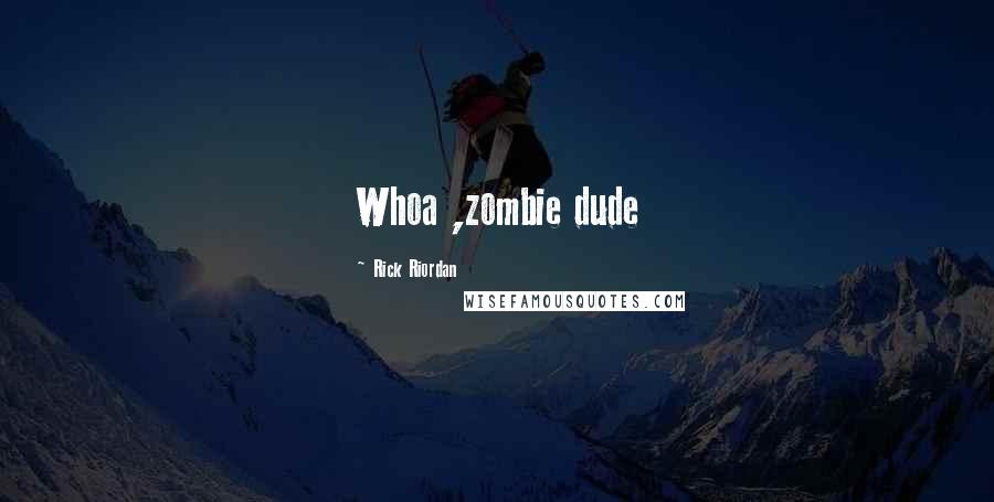 Rick Riordan Quotes: Whoa ,zombie dude