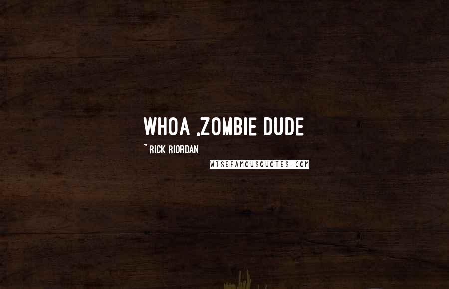 Rick Riordan Quotes: Whoa ,zombie dude