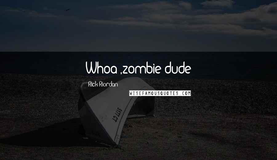 Rick Riordan Quotes: Whoa ,zombie dude