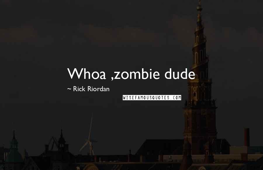 Rick Riordan Quotes: Whoa ,zombie dude