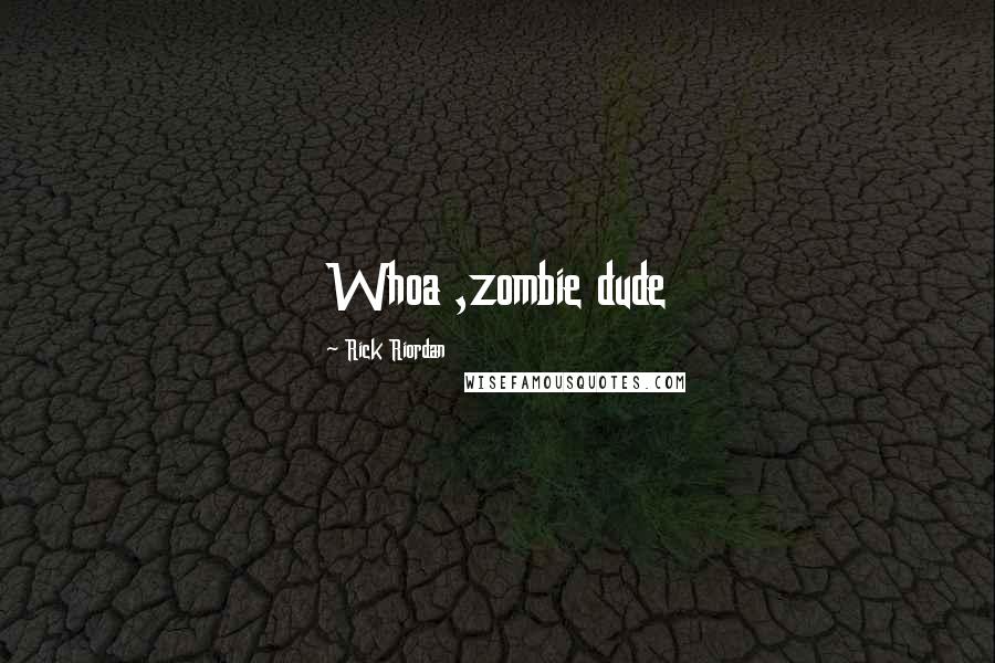 Rick Riordan Quotes: Whoa ,zombie dude