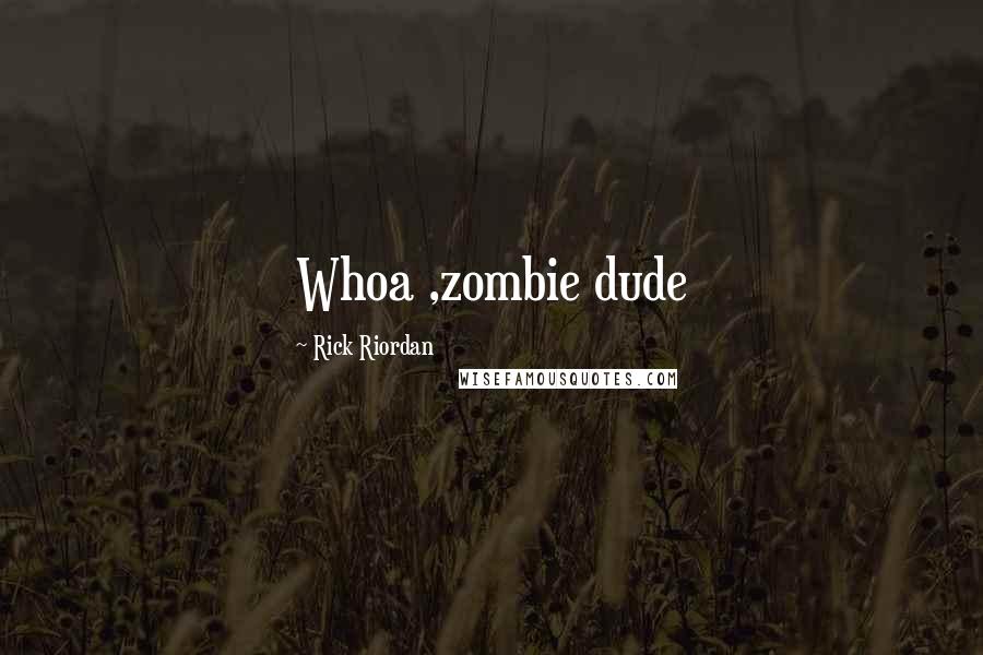 Rick Riordan Quotes: Whoa ,zombie dude