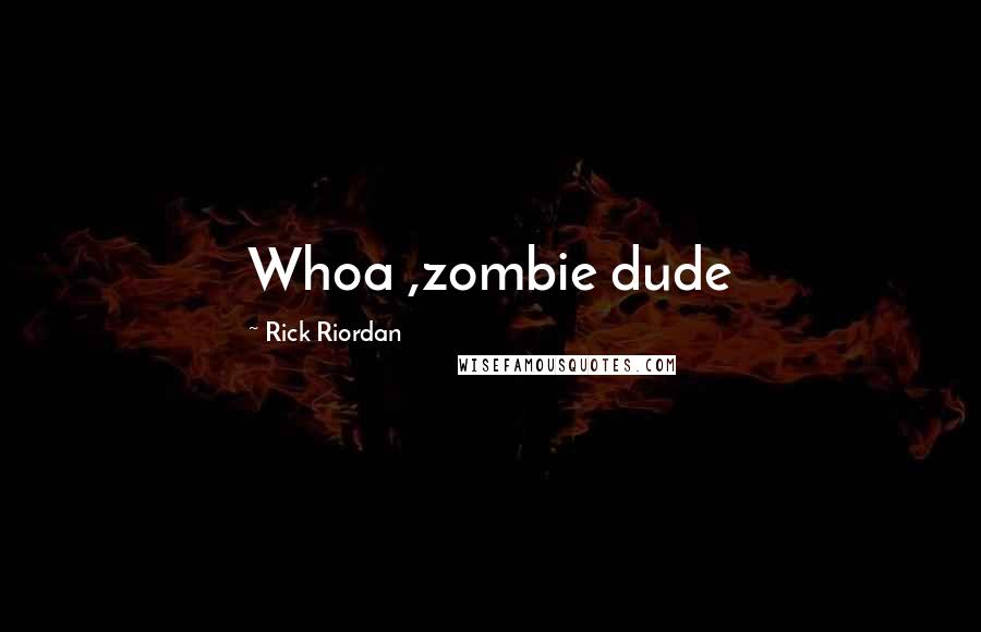 Rick Riordan Quotes: Whoa ,zombie dude