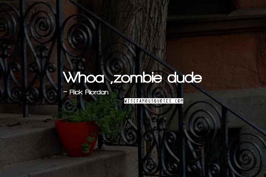 Rick Riordan Quotes: Whoa ,zombie dude