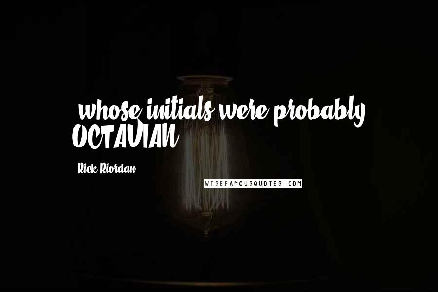 Rick Riordan Quotes: (whose initials were probably OCTAVIAN).