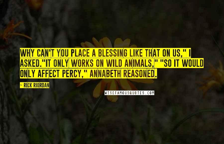 Rick Riordan Quotes: Why can't you place a blessing like that on us," I asked."It only works on wild animals," "So it would only affect Percy," Annabeth reasoned.