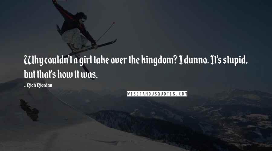 Rick Riordan Quotes: Why couldn't a girl take over the kingdom? I dunno. It's stupid, but that's how it was.