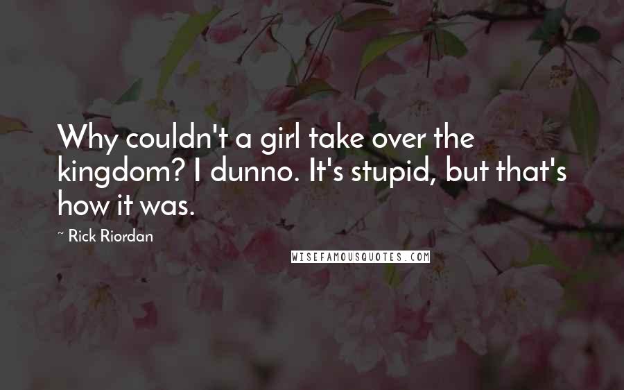 Rick Riordan Quotes: Why couldn't a girl take over the kingdom? I dunno. It's stupid, but that's how it was.