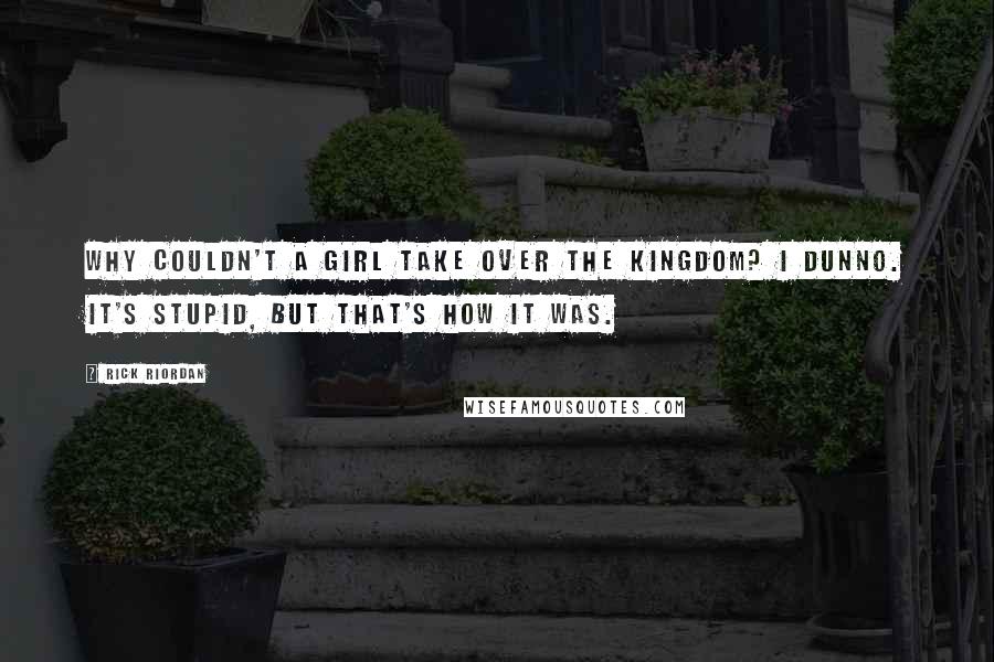 Rick Riordan Quotes: Why couldn't a girl take over the kingdom? I dunno. It's stupid, but that's how it was.