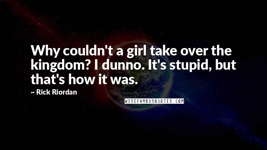 Rick Riordan Quotes: Why couldn't a girl take over the kingdom? I dunno. It's stupid, but that's how it was.