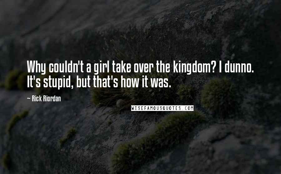 Rick Riordan Quotes: Why couldn't a girl take over the kingdom? I dunno. It's stupid, but that's how it was.