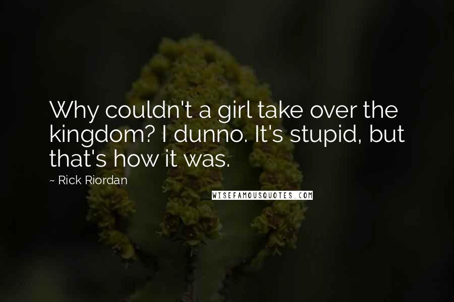 Rick Riordan Quotes: Why couldn't a girl take over the kingdom? I dunno. It's stupid, but that's how it was.