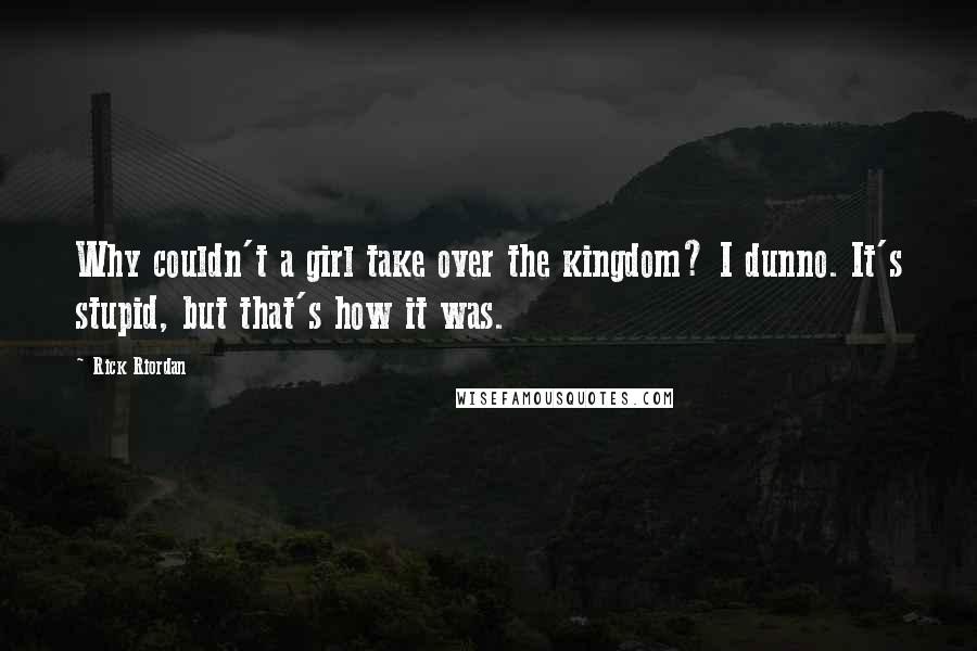 Rick Riordan Quotes: Why couldn't a girl take over the kingdom? I dunno. It's stupid, but that's how it was.