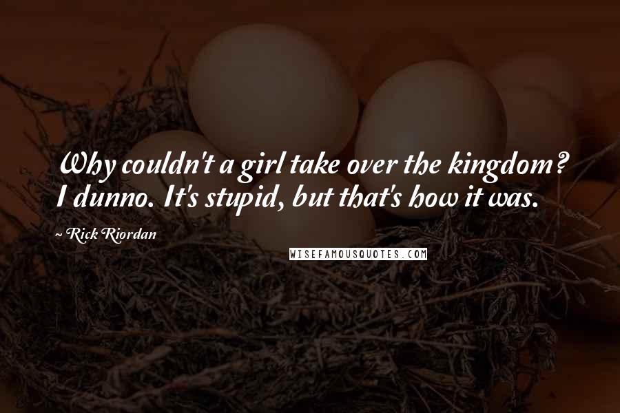 Rick Riordan Quotes: Why couldn't a girl take over the kingdom? I dunno. It's stupid, but that's how it was.