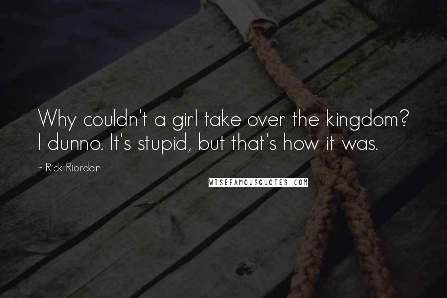 Rick Riordan Quotes: Why couldn't a girl take over the kingdom? I dunno. It's stupid, but that's how it was.