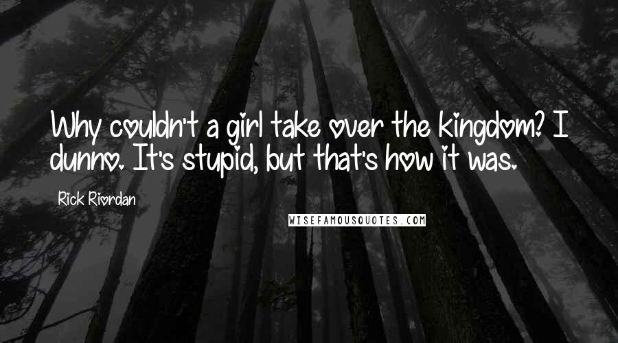 Rick Riordan Quotes: Why couldn't a girl take over the kingdom? I dunno. It's stupid, but that's how it was.