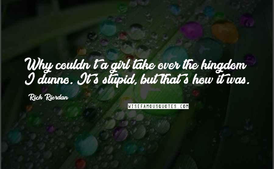 Rick Riordan Quotes: Why couldn't a girl take over the kingdom? I dunno. It's stupid, but that's how it was.