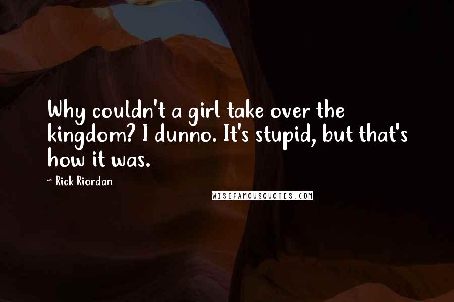 Rick Riordan Quotes: Why couldn't a girl take over the kingdom? I dunno. It's stupid, but that's how it was.