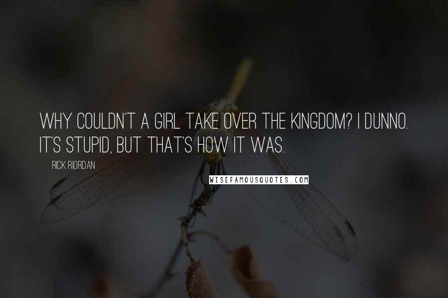 Rick Riordan Quotes: Why couldn't a girl take over the kingdom? I dunno. It's stupid, but that's how it was.