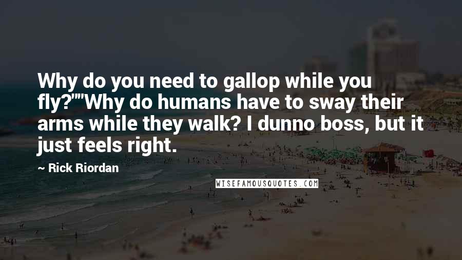 Rick Riordan Quotes: Why do you need to gallop while you fly?""Why do humans have to sway their arms while they walk? I dunno boss, but it just feels right.