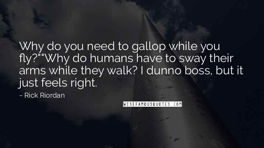 Rick Riordan Quotes: Why do you need to gallop while you fly?""Why do humans have to sway their arms while they walk? I dunno boss, but it just feels right.