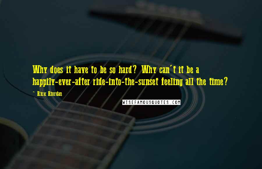 Rick Riordan Quotes: Why does it have to be so hard? Why can't it be a happily-ever-after ride-into-the-sunset feeling all the time?