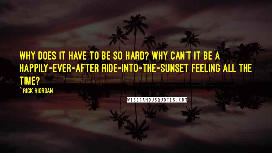Rick Riordan Quotes: Why does it have to be so hard? Why can't it be a happily-ever-after ride-into-the-sunset feeling all the time?