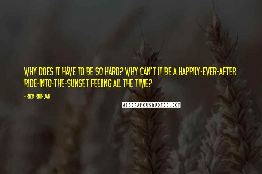 Rick Riordan Quotes: Why does it have to be so hard? Why can't it be a happily-ever-after ride-into-the-sunset feeling all the time?