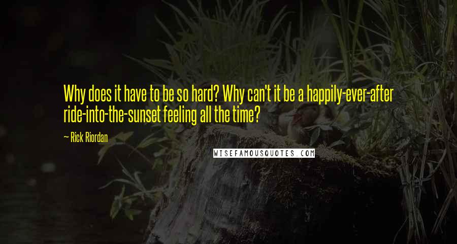 Rick Riordan Quotes: Why does it have to be so hard? Why can't it be a happily-ever-after ride-into-the-sunset feeling all the time?