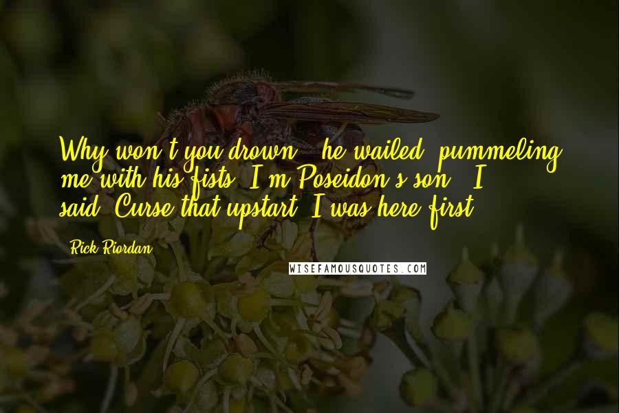 Rick Riordan Quotes: Why won't you drown?" he wailed, pummeling me with his fists."I'm Poseidon's son," I said."Curse that upstart! I was here first!