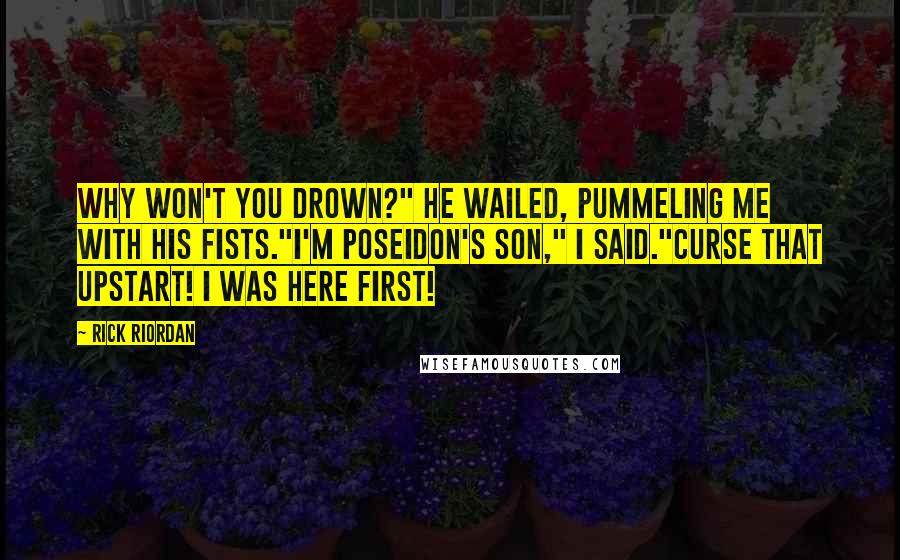 Rick Riordan Quotes: Why won't you drown?" he wailed, pummeling me with his fists."I'm Poseidon's son," I said."Curse that upstart! I was here first!