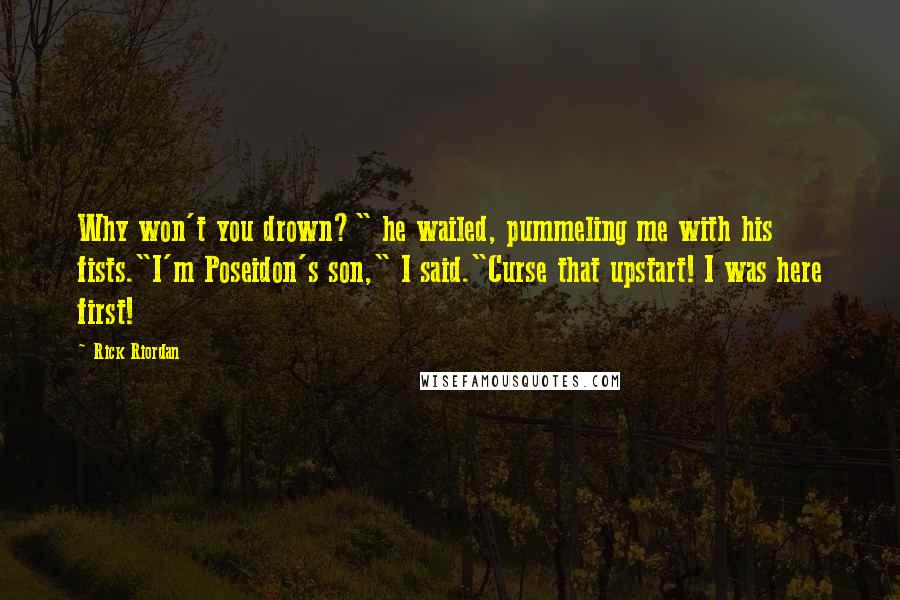 Rick Riordan Quotes: Why won't you drown?" he wailed, pummeling me with his fists."I'm Poseidon's son," I said."Curse that upstart! I was here first!