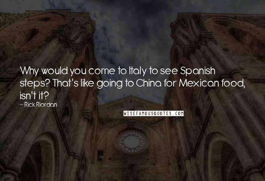 Rick Riordan Quotes: Why would you come to Italy to see Spanish steps? That's like going to China for Mexican food, isn't it?