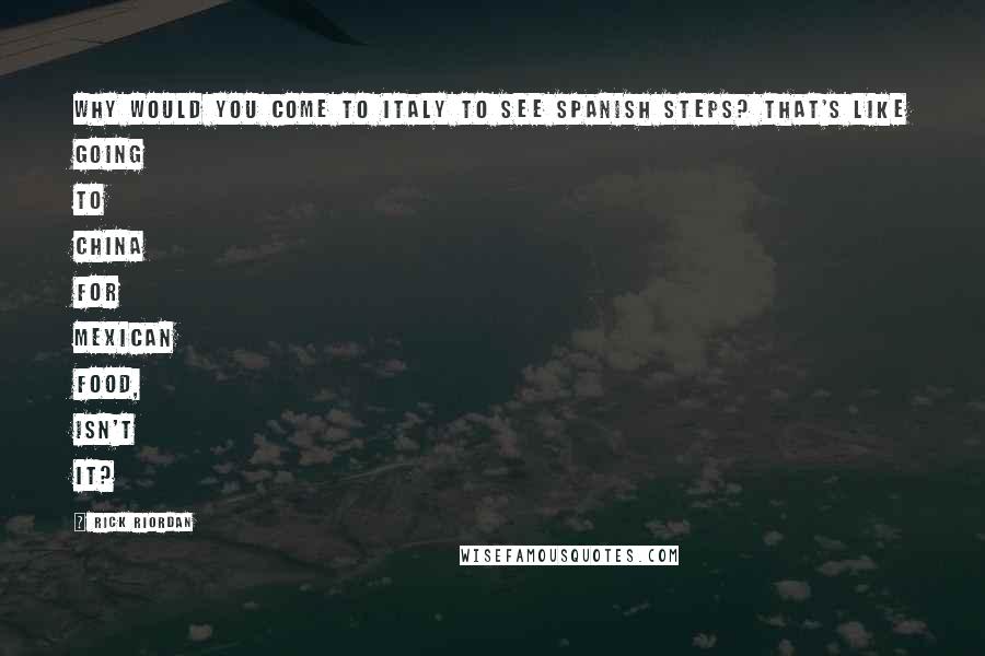 Rick Riordan Quotes: Why would you come to Italy to see Spanish steps? That's like going to China for Mexican food, isn't it?