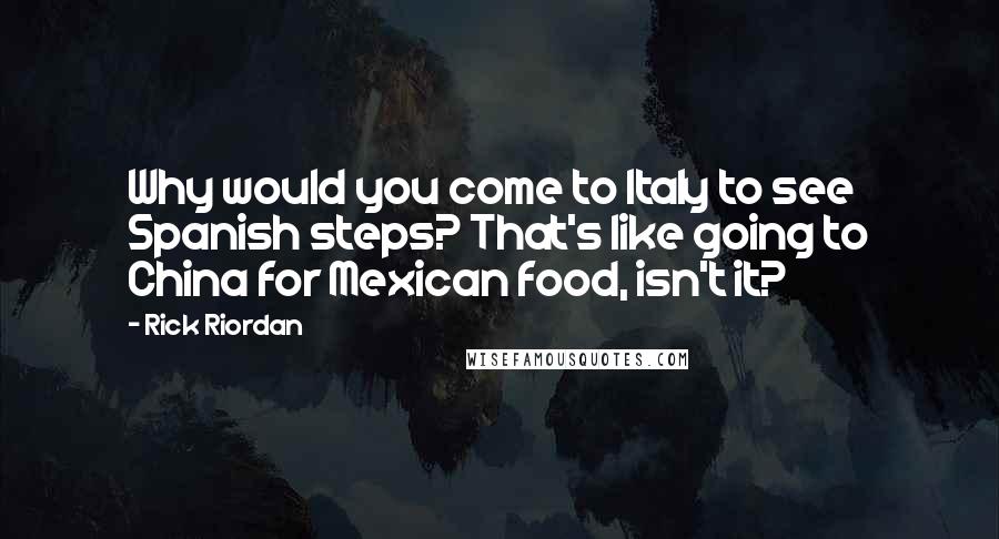 Rick Riordan Quotes: Why would you come to Italy to see Spanish steps? That's like going to China for Mexican food, isn't it?