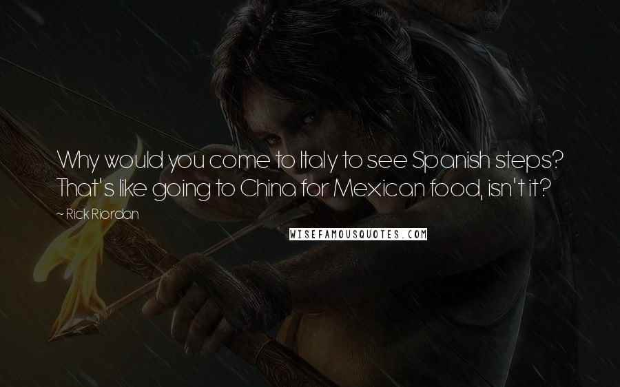 Rick Riordan Quotes: Why would you come to Italy to see Spanish steps? That's like going to China for Mexican food, isn't it?