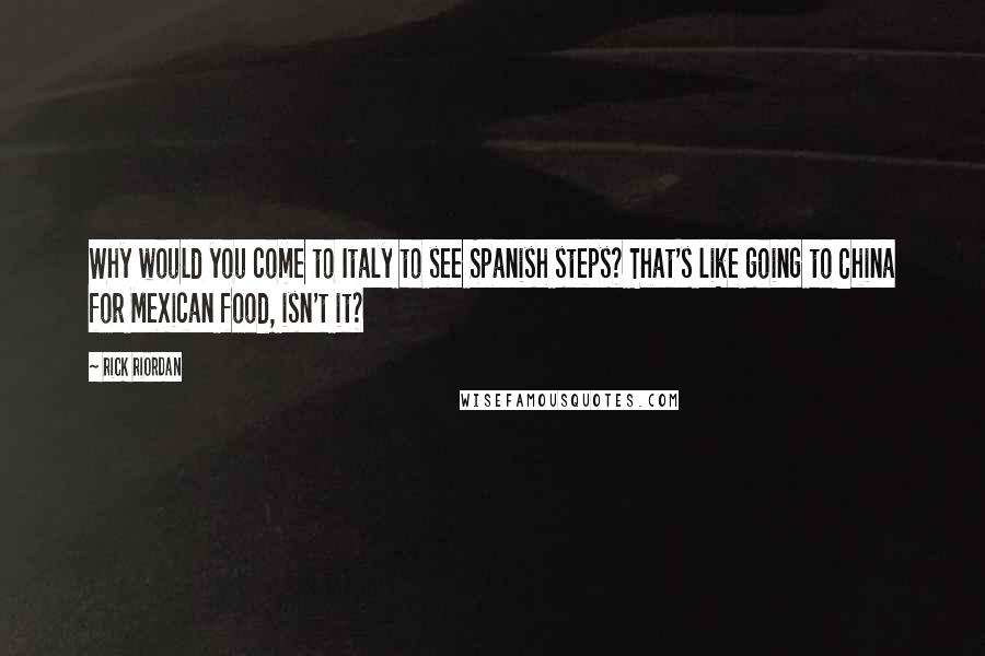Rick Riordan Quotes: Why would you come to Italy to see Spanish steps? That's like going to China for Mexican food, isn't it?