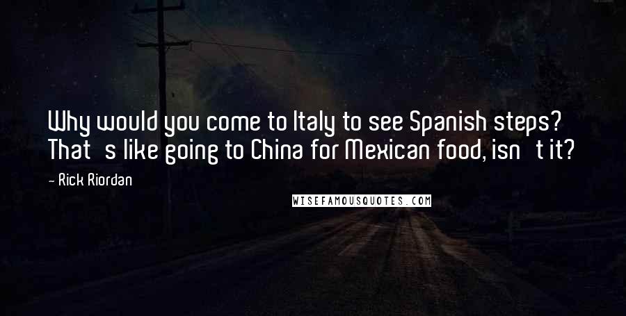 Rick Riordan Quotes: Why would you come to Italy to see Spanish steps? That's like going to China for Mexican food, isn't it?