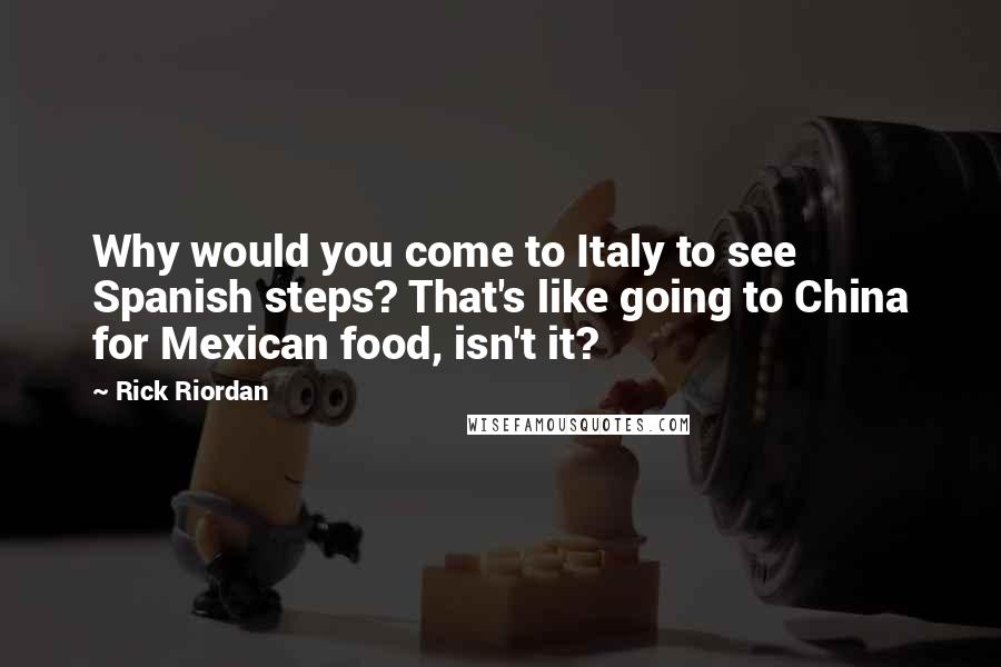Rick Riordan Quotes: Why would you come to Italy to see Spanish steps? That's like going to China for Mexican food, isn't it?