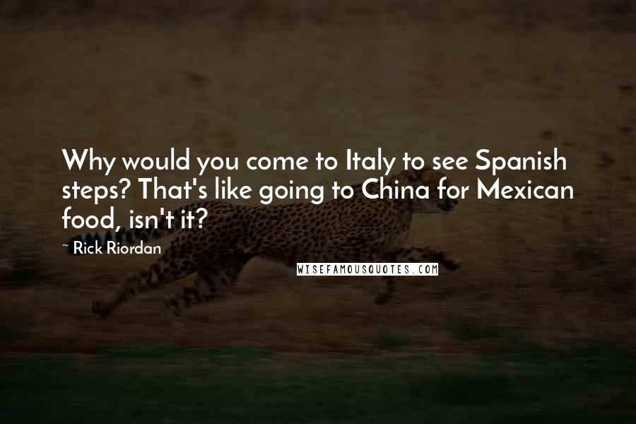 Rick Riordan Quotes: Why would you come to Italy to see Spanish steps? That's like going to China for Mexican food, isn't it?