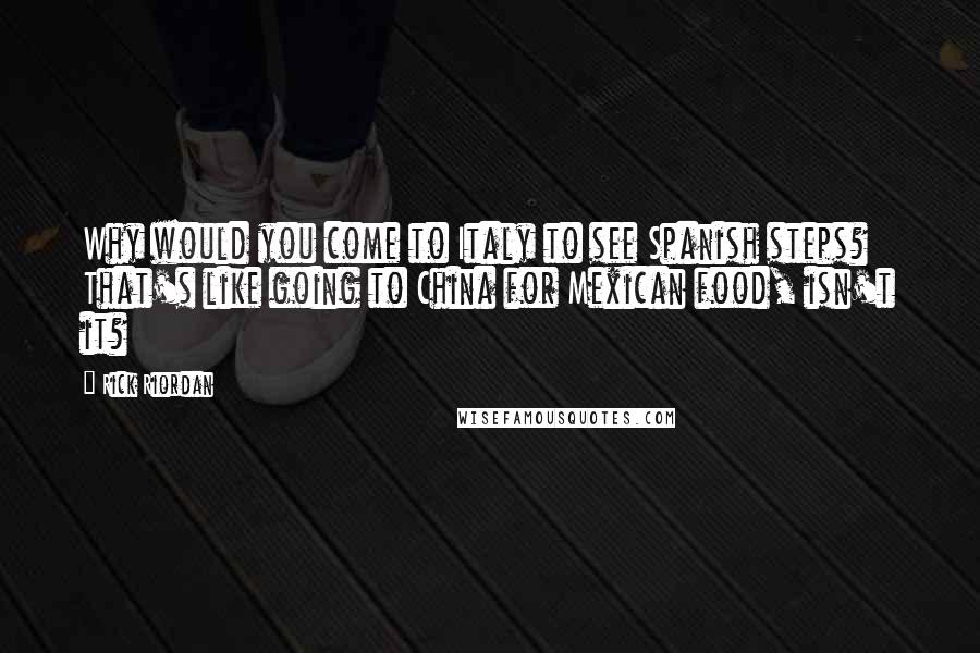Rick Riordan Quotes: Why would you come to Italy to see Spanish steps? That's like going to China for Mexican food, isn't it?