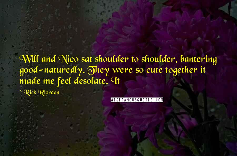 Rick Riordan Quotes: Will and Nico sat shoulder to shoulder, bantering good-naturedly. They were so cute together it made me feel desolate. It