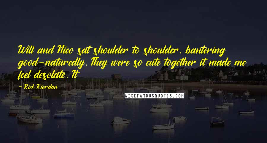 Rick Riordan Quotes: Will and Nico sat shoulder to shoulder, bantering good-naturedly. They were so cute together it made me feel desolate. It