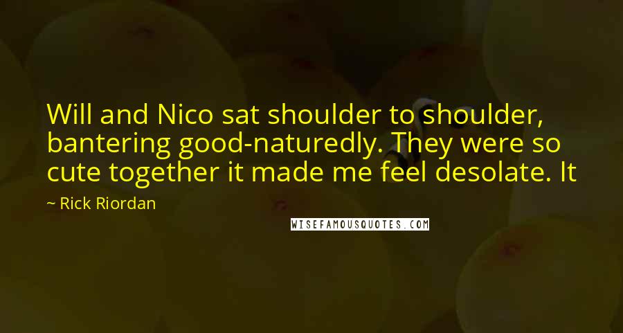 Rick Riordan Quotes: Will and Nico sat shoulder to shoulder, bantering good-naturedly. They were so cute together it made me feel desolate. It