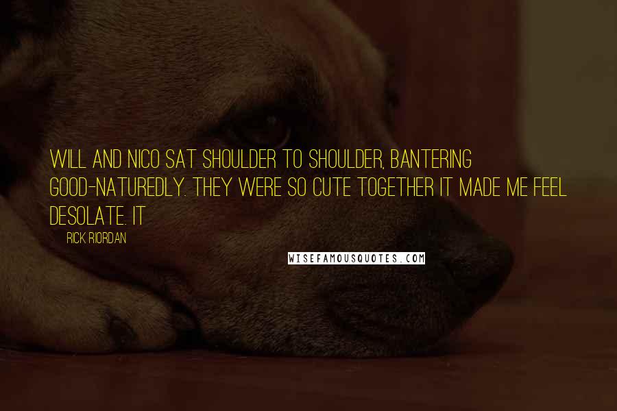 Rick Riordan Quotes: Will and Nico sat shoulder to shoulder, bantering good-naturedly. They were so cute together it made me feel desolate. It