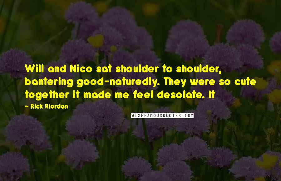 Rick Riordan Quotes: Will and Nico sat shoulder to shoulder, bantering good-naturedly. They were so cute together it made me feel desolate. It