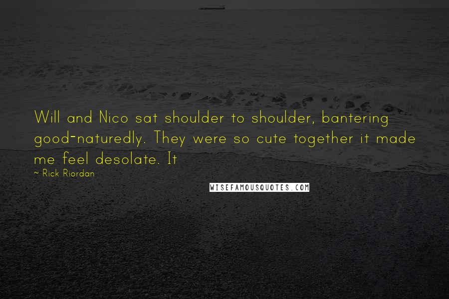 Rick Riordan Quotes: Will and Nico sat shoulder to shoulder, bantering good-naturedly. They were so cute together it made me feel desolate. It