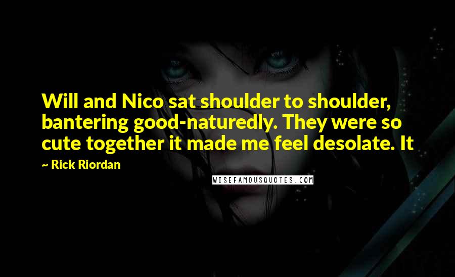 Rick Riordan Quotes: Will and Nico sat shoulder to shoulder, bantering good-naturedly. They were so cute together it made me feel desolate. It