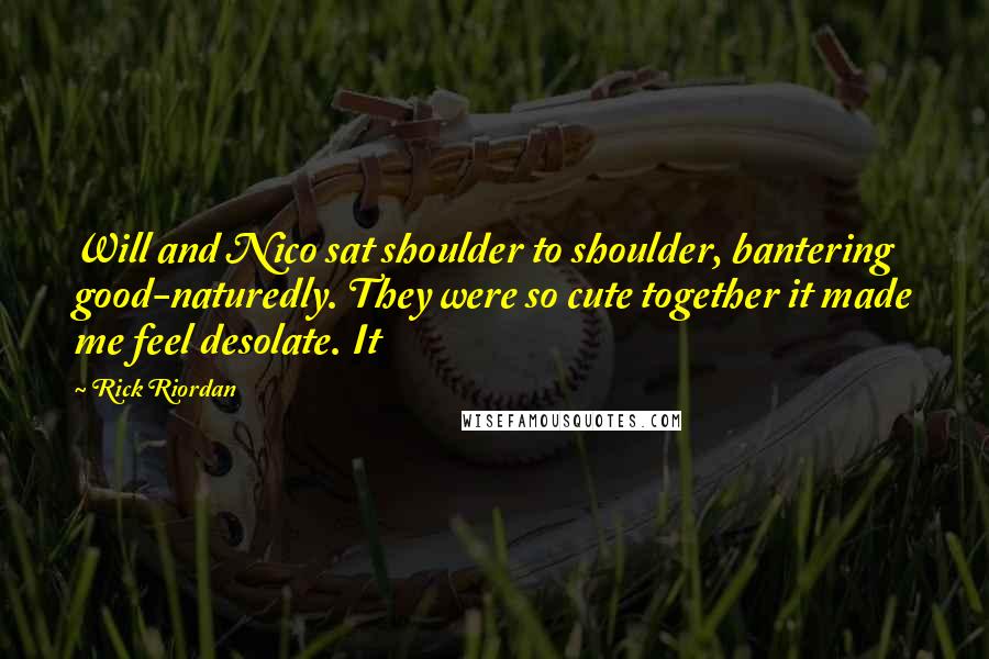 Rick Riordan Quotes: Will and Nico sat shoulder to shoulder, bantering good-naturedly. They were so cute together it made me feel desolate. It